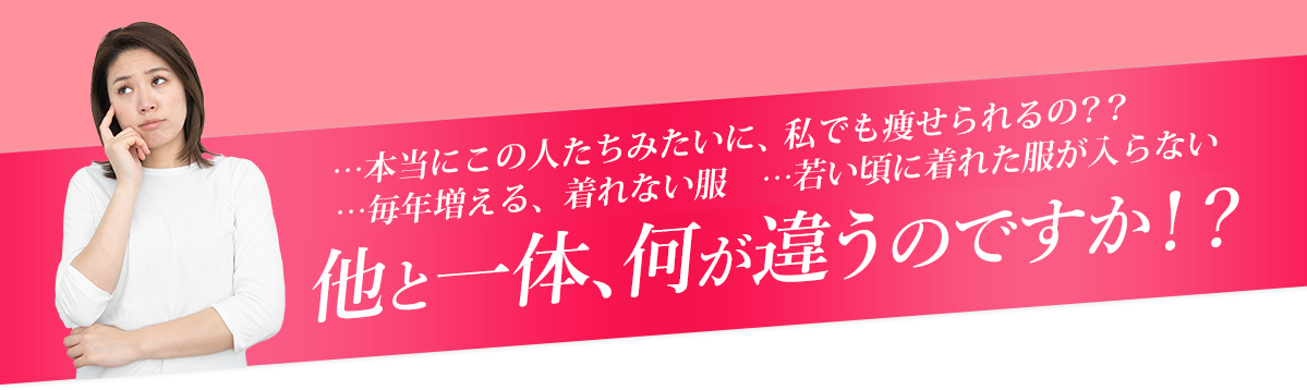 …本当にこの人たちみたいに、私でも痩せられるの？？他と一体、何が違うのですか！？