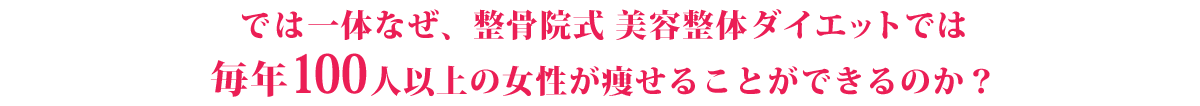 では、一体なぜ、整骨院式　美容整体ダイエットでは毎年100人以上の女性が痩ることができるのか？